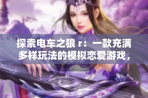 探索电车之狼 r：一款充满多样玩法的模拟恋爱游戏，带你领略不一样的恋爱体验
