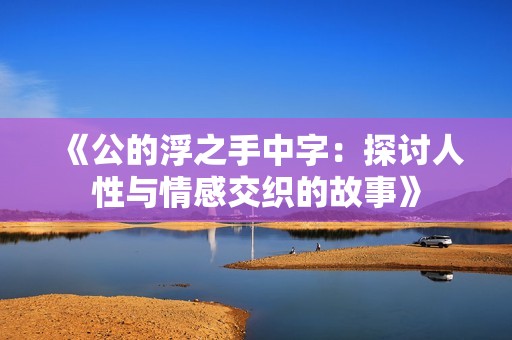 《公的浮之手中字：探讨人性与情感交织的故事》