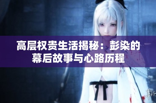 高层权贵生活揭秘：彭染的幕后故事与心路历程