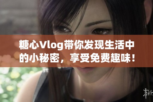 糖心Vlog带你发现生活中的小秘密，享受免费趣味！
