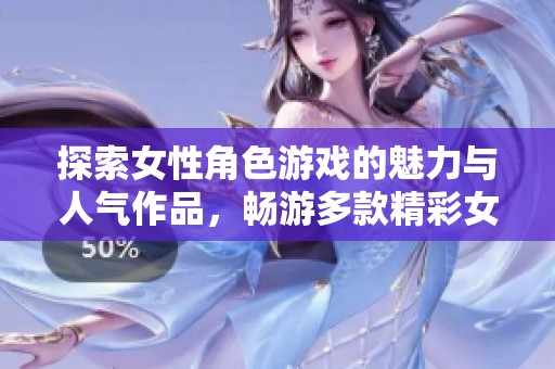 探索女性角色游戏的魅力与人气作品，畅游多款精彩女主角游戏推荐