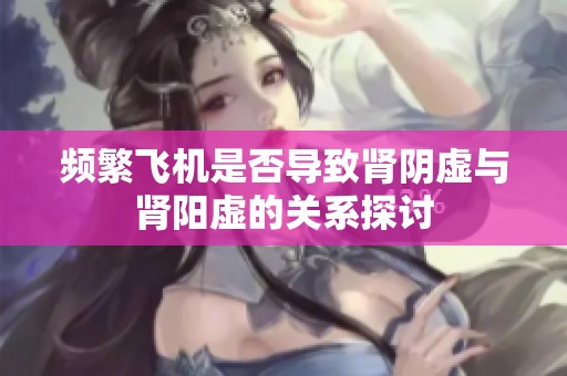 频繁飞机是否导致肾阴虚与肾阳虚的关系探讨