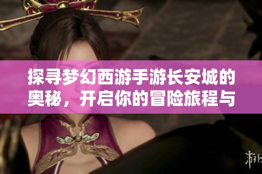 探寻梦幻西游手游长安城的奥秘，开启你的冒险旅程与精彩故事