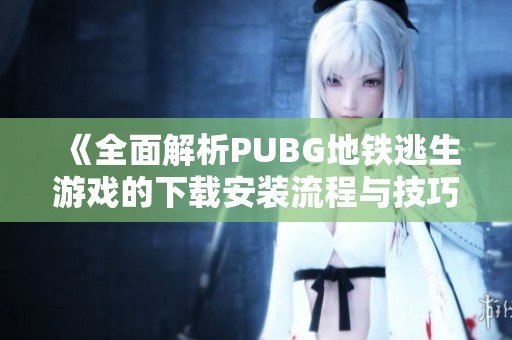 《全面解析PUBG地铁逃生游戏的下载安装流程与技巧》