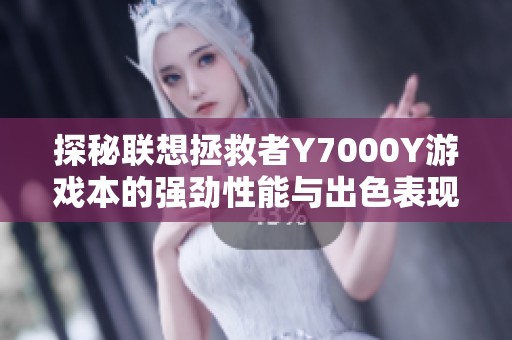 探秘联想拯救者Y7000Y游戏本的强劲性能与出色表现，赋予你全新的游戏体验