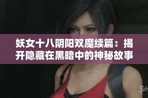 妖女十八阴阳双魔续篇：揭开隐藏在黑暗中的神秘故事