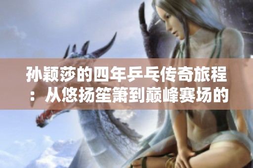 孙颖莎的四年乒乓传奇旅程：从悠扬笙箫到巅峰赛场的梦想追逐