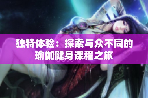 独特体验：探索与众不同的瑜伽健身课程之旅