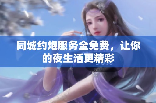同城约炮服务全免费，让你的夜生活更精彩