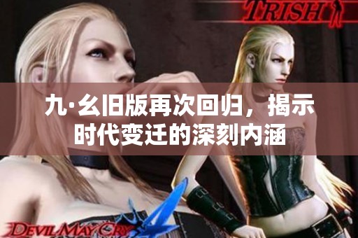 九·幺旧版再次回归，揭示时代变迁的深刻内涵