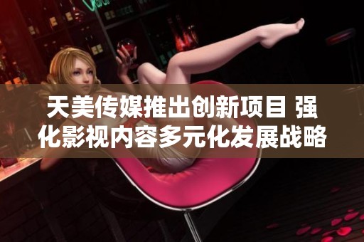 天美传媒推出创新项目 强化影视内容多元化发展战略