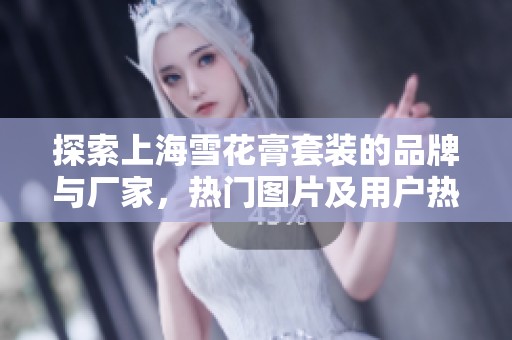 探索上海雪花膏套装的品牌与厂家，热门图片及用户热帖全方位分析