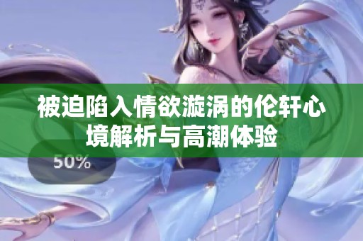 被迫陷入情欲漩涡的伦轩心境解析与高潮体验