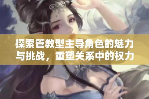 探索管教型主导角色的魅力与挑战，重塑关系中的权力与信任