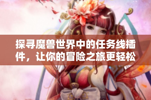 探寻魔兽世界中的任务线插件，让你的冒险之旅更轻松高效的游戏助手。