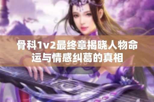 骨科1v2最终章揭晓人物命运与情感纠葛的真相