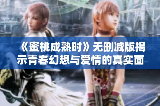 《蜜桃成熟时》无删减版揭示青春幻想与爱情的真实面貌