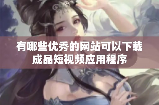 有哪些优秀的网站可以下载成品短视频应用程序