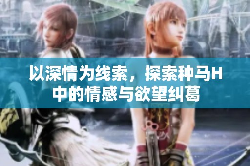 以深情为线索，探索种马H中的情感与欲望纠葛