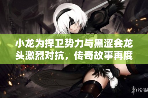 小龙为捍卫势力与黑涩会龙头激烈对抗，传奇故事再度揭开新篇章
