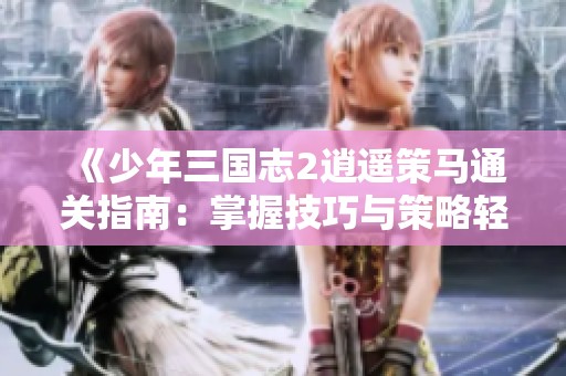 《少年三国志2逍遥策马通关指南：掌握技巧与策略轻松完胜》