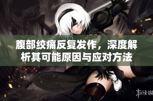 腹部绞痛反复发作，深度解析其可能原因与应对方法