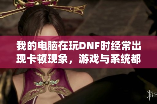 我的电脑在玩DNF时经常出现卡顿现象，游戏与系统都无法操作怎么办
