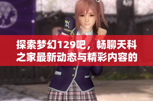 探索梦幻129吧，畅聊天科之家最新动态与精彩内容的聚集地