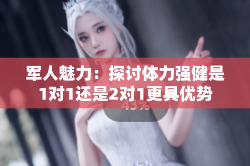 军人魅力：探讨体力强健是1对1还是2对1更具优势