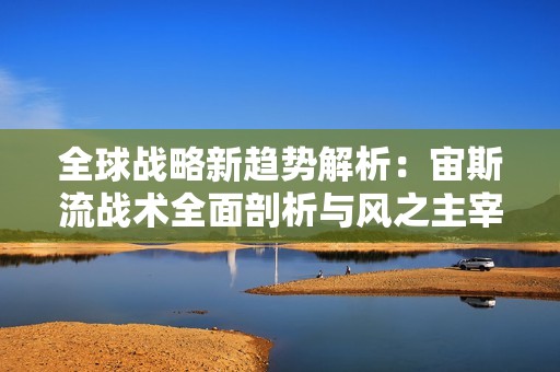 全球战略新趋势解析：宙斯流战术全面剖析与风之主宰的玩法攻略