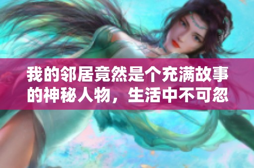 我的邻居竟然是个充满故事的神秘人物，生活中不可忽视的存在