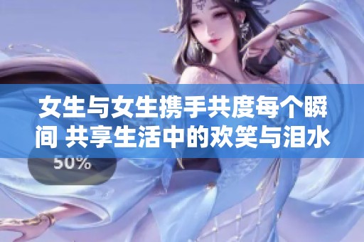 女生与女生携手共度每个瞬间 共享生活中的欢笑与泪水