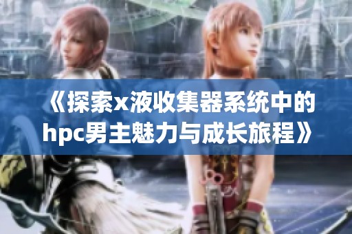 《探索x液收集器系统中的hpc男主魅力与成长旅程》
