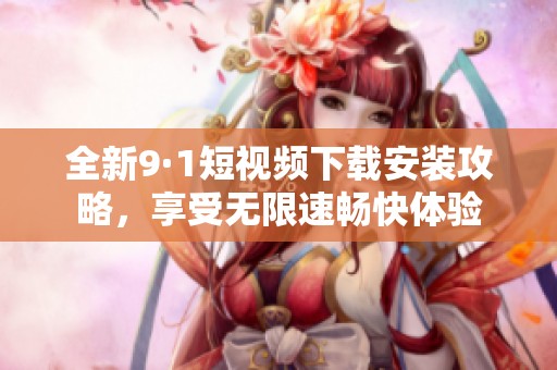 全新9·1短视频下载安装攻略，享受无限速畅快体验