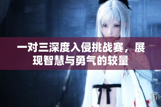 一对三深度入侵挑战赛，展现智慧与勇气的较量