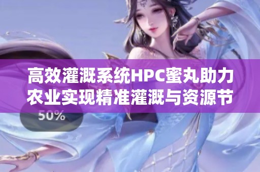 高效灌溉系统HPC蜜丸助力农业实现精准灌溉与资源节约