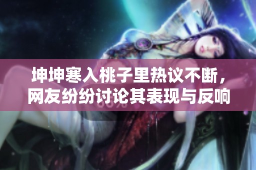 坤坤寒入桃子里热议不断，网友纷纷讨论其表现与反响