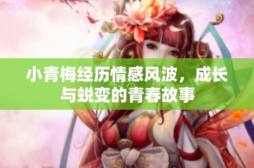 小青梅经历情感风波，成长与蜕变的青春故事