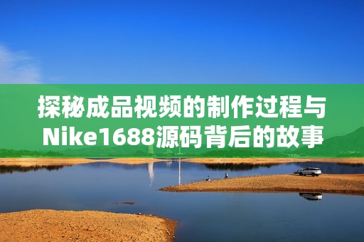 探秘成品视频的制作过程与Nike1688源码背后的故事