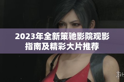 2023年全新策驰影院观影指南及精彩大片推荐
