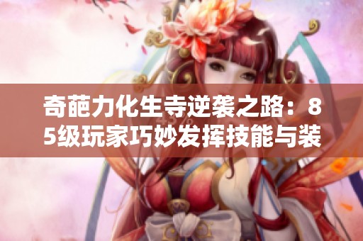 奇葩力化生寺逆袭之路：85级玩家巧妙发挥技能与装备的攻略分享