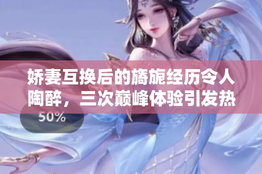 娇妻互换后的旖旎经历令人陶醉，三次巅峰体验引发热议