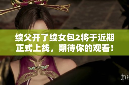 续父开了续女包2将于近期正式上线，期待你的观看！