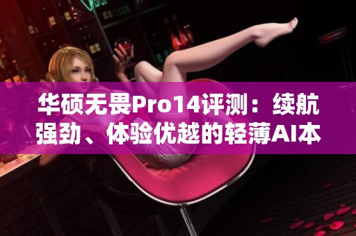 华硕无畏Pro14评测：续航强劲、体验优越的轻薄AI本本