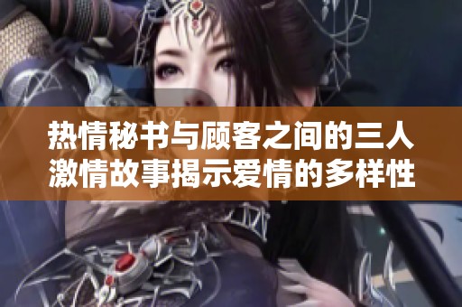 热情秘书与顾客之间的三人激情故事揭示爱情的多样性