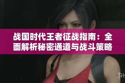 战国时代王者征战指南：全面解析秘密通道与战斗策略技巧