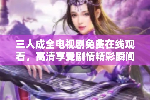 三人成全电视剧免费在线观看，高清享受剧情精彩瞬间