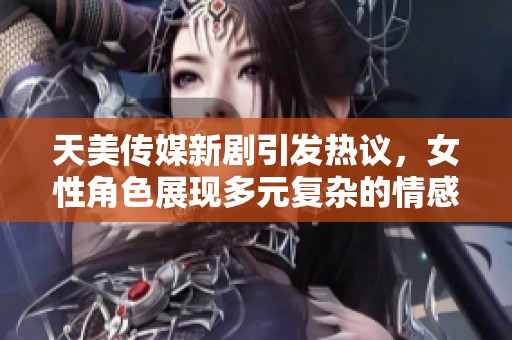 天美传媒新剧引发热议，女性角色展现多元复杂的情感纠葛