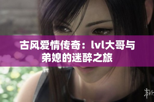 古风爱情传奇：lvl大哥与弟媳的迷醉之旅
