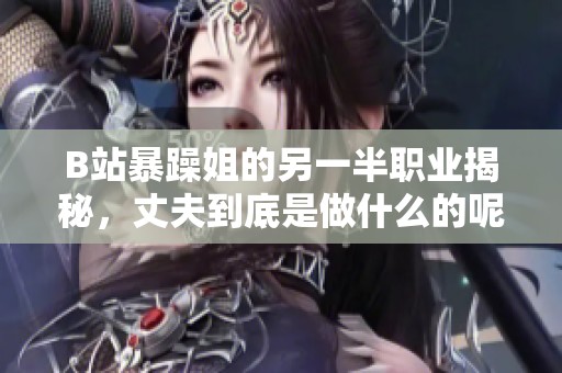 B站暴躁姐的另一半职业揭秘，丈夫到底是做什么的呢